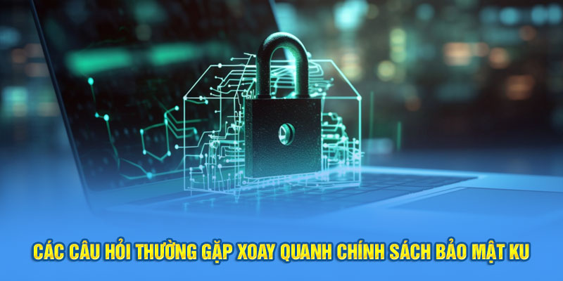 Các câu hỏi thường gặp xoay quanh chính sách bảo mật KU