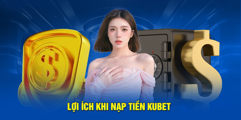 Lợi ích khi nạp tiền Kubet